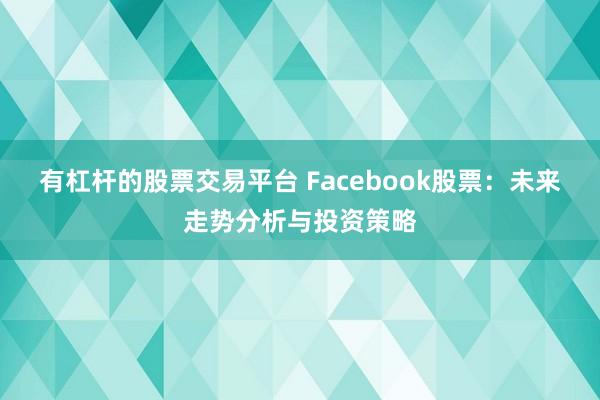 有杠杆的股票交易平台 Facebook股票：未来走势分析与投资策略