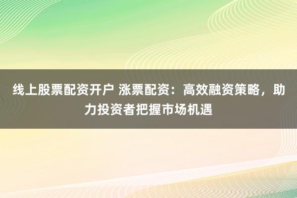 线上股票配资开户 涨票配资：高效融资策略，助力投资者把握市场机遇