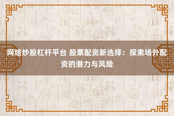 网络炒股杠杆平台 股票配资新选择：探索场外配资的潜力与风险