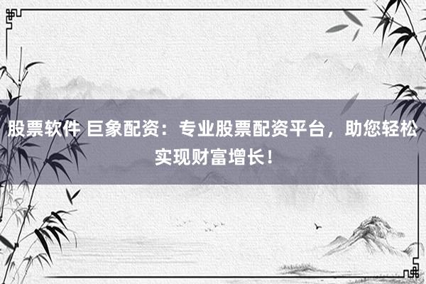 股票软件 巨象配资：专业股票配资平台，助您轻松实现财富增长！