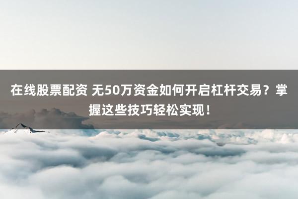 在线股票配资 无50万资金如何开启杠杆交易？掌握这些技巧轻松实现！