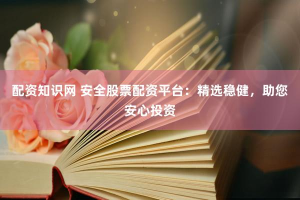 配资知识网 安全股票配资平台：精选稳健，助您安心投资
