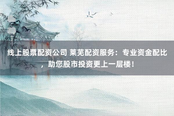 线上股票配资公司 莱芜配资服务：专业资金配比，助您股市投资更上一层楼！