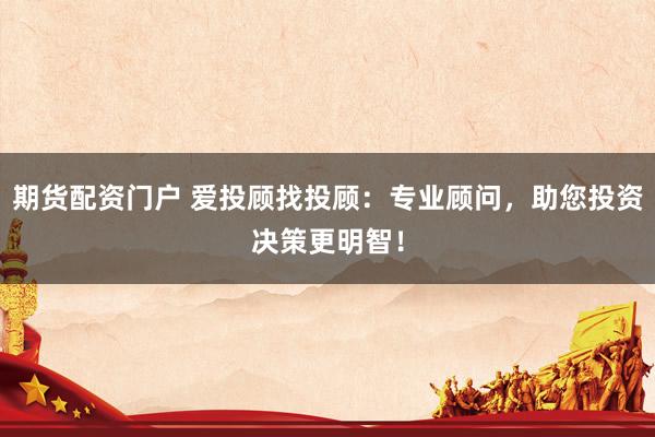 期货配资门户 爱投顾找投顾：专业顾问，助您投资决策更明智！