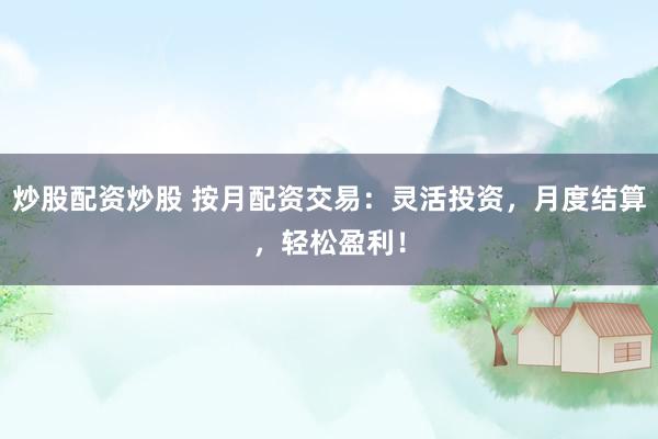 炒股配资炒股 按月配资交易：灵活投资，月度结算，轻松盈利！