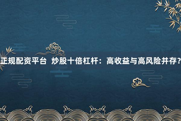 正规配资平台  炒股十倍杠杆：高收益与高风险并存？