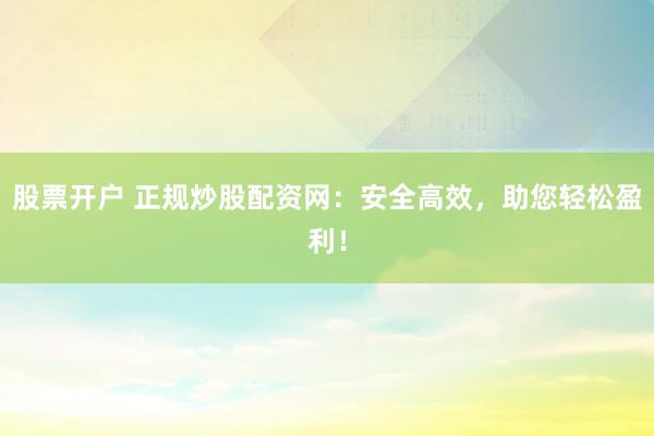 股票开户 正规炒股配资网：安全高效，助您轻松盈利！