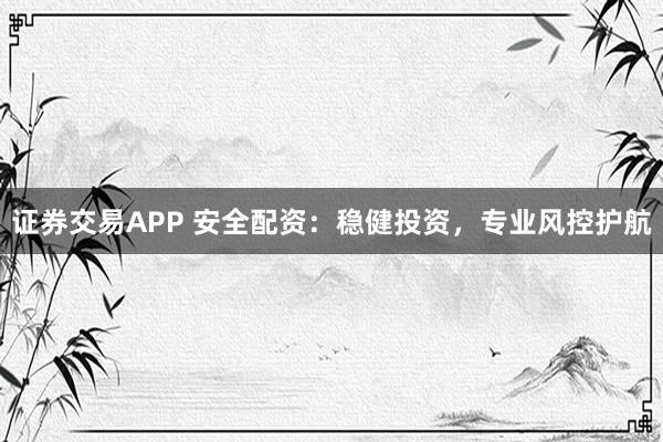 证券交易APP 安全配资：稳健投资，专业风控护航