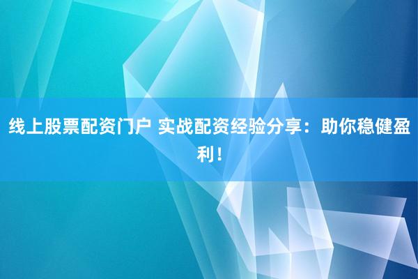 线上股票配资门户 实战配资经验分享：助你稳健盈利！