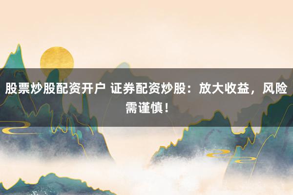 股票炒股配资开户 证券配资炒股：放大收益，风险需谨慎！