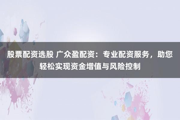 股票配资选股 广众盈配资：专业配资服务，助您轻松实现资金增值与风险控制