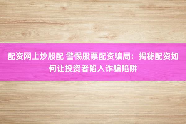 配资网上炒股配 警惕股票配资骗局：揭秘配资如何让投资者陷入诈骗陷阱