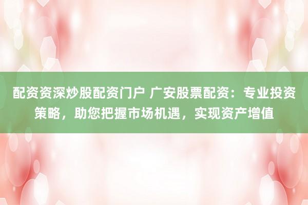 配资资深炒股配资门户 广安股票配资：专业投资策略，助您把握市场机遇，实现资产增值