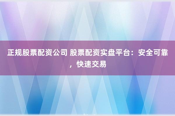 正规股票配资公司 股票配资实盘平台：安全可靠，快速交易