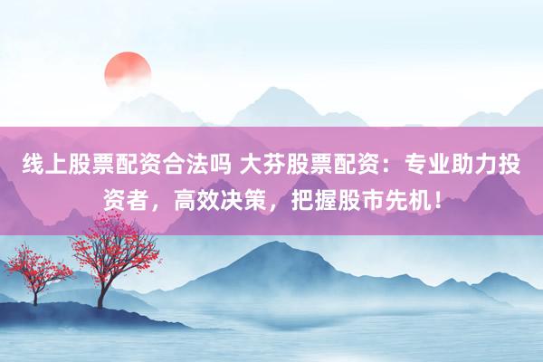 线上股票配资合法吗 大芬股票配资：专业助力投资者，高效决策，把握股市先机！