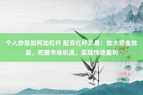 个人炒股如何加杠杆 配资杠杆交易：放大资金效益，把握市场机遇，实现快速盈利