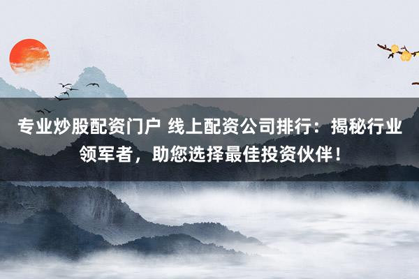 专业炒股配资门户 线上配资公司排行：揭秘行业领军者，助您选择最佳投资伙伴！
