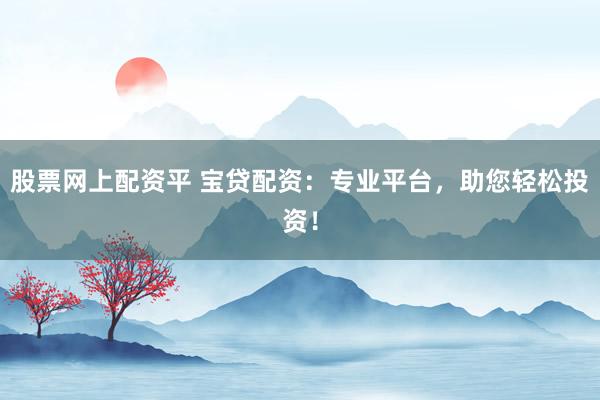 股票网上配资平 宝贷配资：专业平台，助您轻松投资！