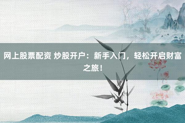 网上股票配资 炒股开户：新手入门，轻松开启财富之旅！