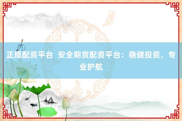 正规配资平台  安全期货配资平台：稳健投资，专业护航