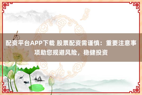 配资平台APP下载 股票配资需谨慎：重要注意事项助您规避风险，稳健投资