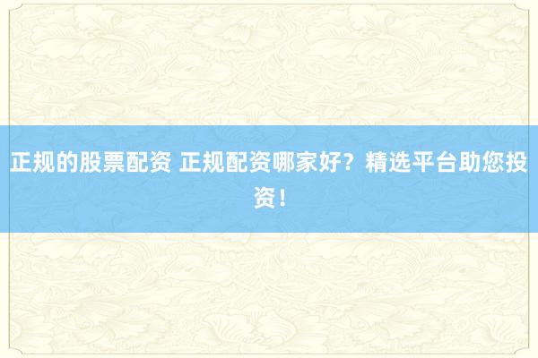 正规的股票配资 正规配资哪家好？精选平台助您投资！