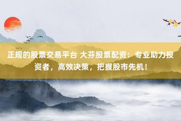正规的股票交易平台 大芬股票配资：专业助力投资者，高效决策，把握股市先机！