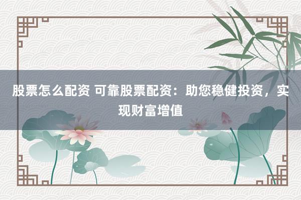 股票怎么配资 可靠股票配资：助您稳健投资，实现财富增值