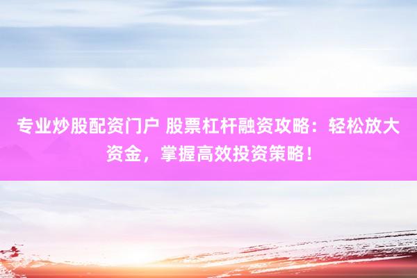 专业炒股配资门户 股票杠杆融资攻略：轻松放大资金，掌握高效投资策略！