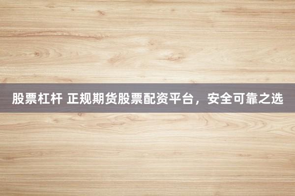 股票杠杆 正规期货股票配资平台，安全可靠之选