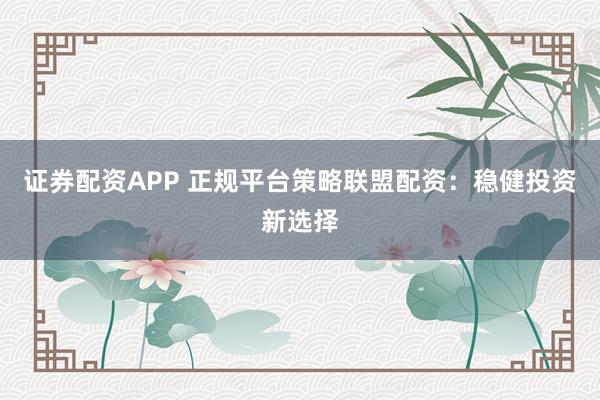 证券配资APP 正规平台策略联盟配资：稳健投资新选择