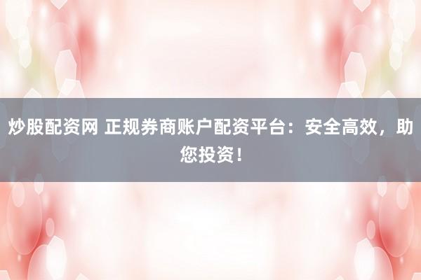 炒股配资网 正规券商账户配资平台：安全高效，助您投资！