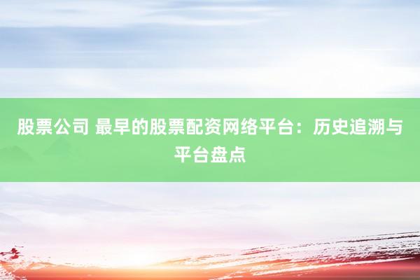 股票公司 最早的股票配资网络平台：历史追溯与平台盘点