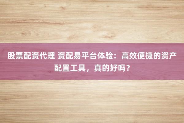 股票配资代理 资配易平台体验：高效便捷的资产配置工具，真的好吗？