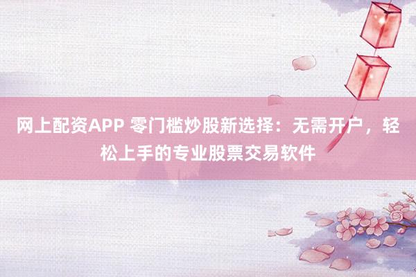 网上配资APP 零门槛炒股新选择：无需开户，轻松上手的专业股票交易软件