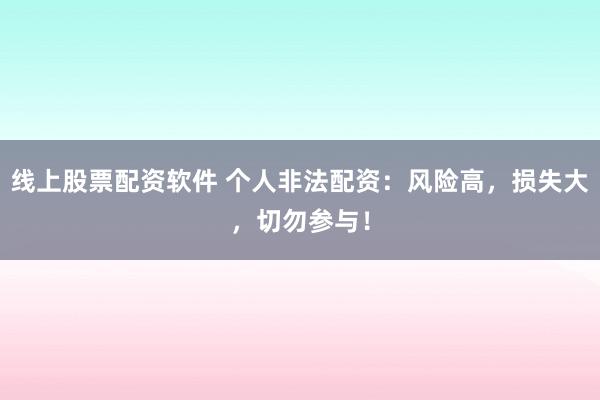 线上股票配资软件 个人非法配资：风险高，损失大，切勿参与！