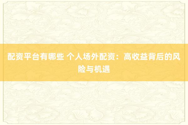 配资平台有哪些 个人场外配资：高收益背后的风险与机遇