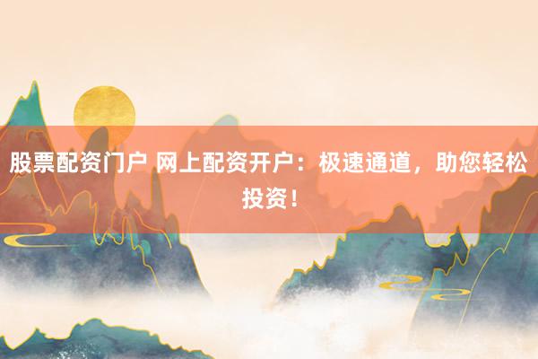 股票配资门户 网上配资开户：极速通道，助您轻松投资！