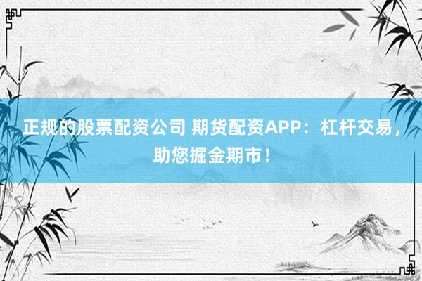 正规的股票配资公司 期货配资APP：杠杆交易，助您掘金期市！