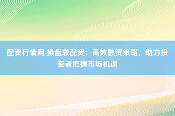 配资行情网 操盘袋配资：高效融资策略，助力投资者把握市场机遇