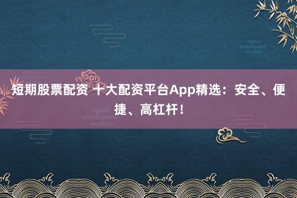 短期股票配资 十大配资平台App精选：安全、便捷、高杠杆！