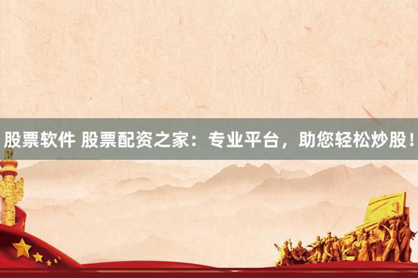 股票软件 股票配资之家：专业平台，助您轻松炒股！