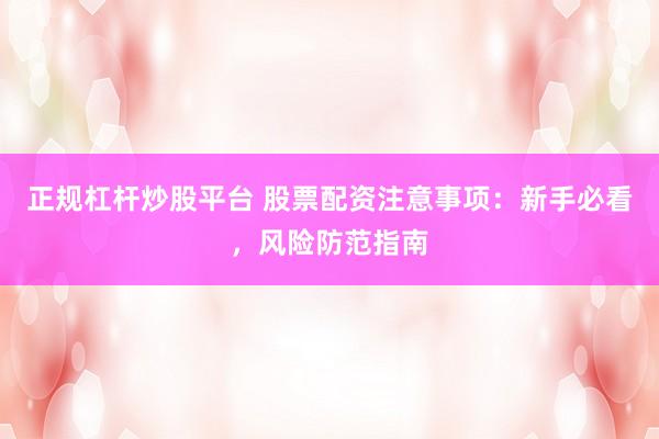 正规杠杆炒股平台 股票配资注意事项：新手必看，风险防范指南