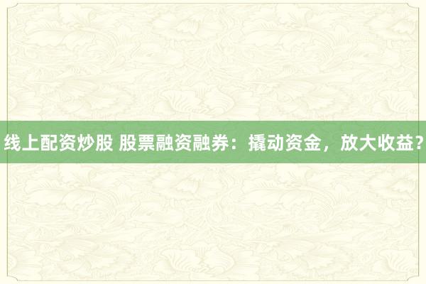 线上配资炒股 股票融资融券：撬动资金，放大收益？