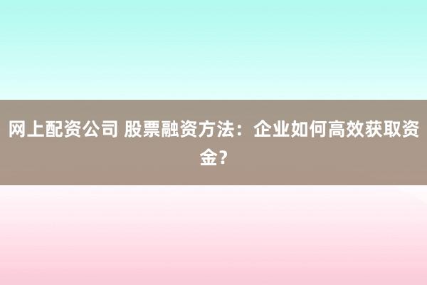 网上配资公司 股票融资方法：企业如何高效获取资金？