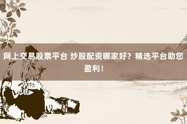 网上交易股票平台 炒股配资哪家好？精选平台助您盈利！