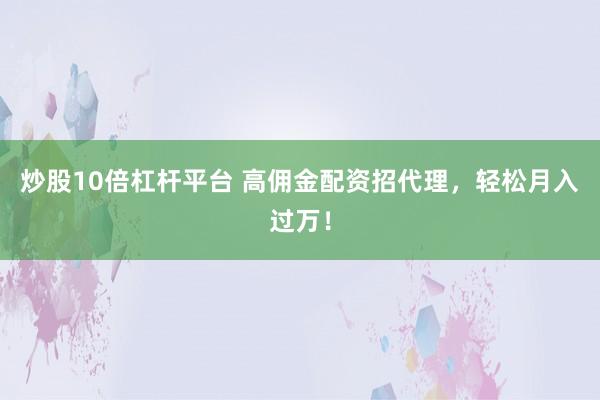 炒股10倍杠杆平台 高佣金配资招代理，轻松月入过万！