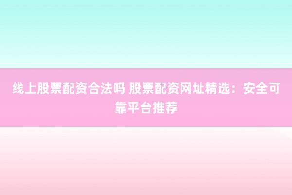 线上股票配资合法吗 股票配资网址精选：安全可靠平台推荐