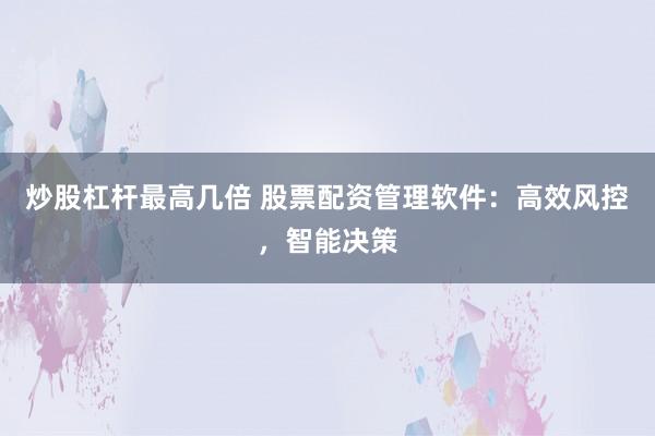 炒股杠杆最高几倍 股票配资管理软件：高效风控，智能决策