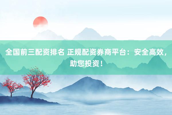 全国前三配资排名 正规配资券商平台：安全高效，助您投资！